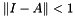 $\Vert I-A\Vert<1$